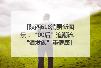 陕西618消费新图景：“00后”追潮流 “银发族”重健康