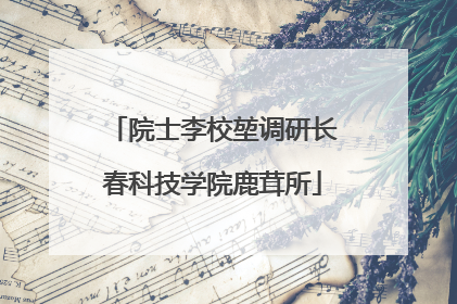 院士李校堃调研长春科技学院鹿茸所