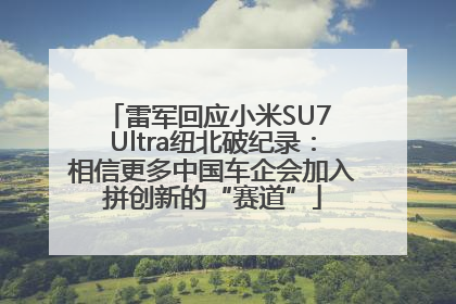 雷军回应小米SU7 Ultra纽北破纪录：相信更多中国车企会加入拼创新的“赛道”