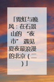 霓虹与晚风：在石景山的 “夜市” 遇见夏夜最浪漫的北京（二）