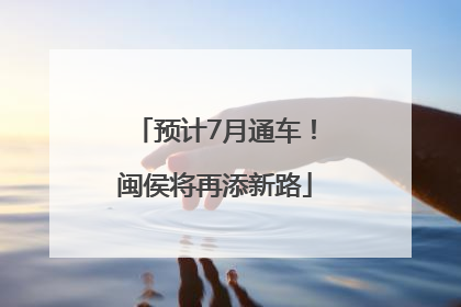 预计7月通车！闽侯将再添新路