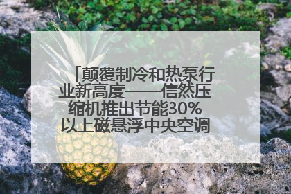 颠覆制冷和热泵行业新高度——信然压缩机推出节能30%以上磁悬浮中央空调和磁悬浮热泵