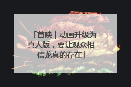 首映｜动画升级为真人版，要让观众相信龙真的存在