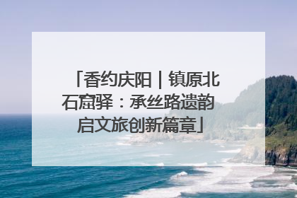 香约庆阳｜镇原北石窟驿：承丝路遗韵 启文旅创新篇章