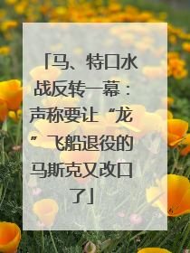 马、特口水战反转一幕：声称要让“龙”飞船退役的马斯克又改口了