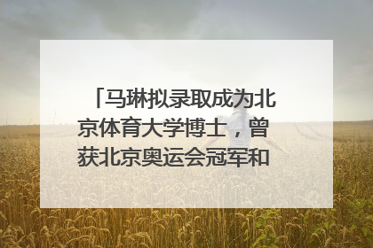 马琳拟录取成为北京体育大学博士，曾获北京奥运会冠军和4次世界杯冠军