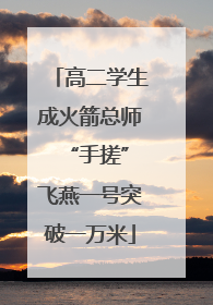 高二学生成火箭总师 “手搓”飞燕一号突破一万米