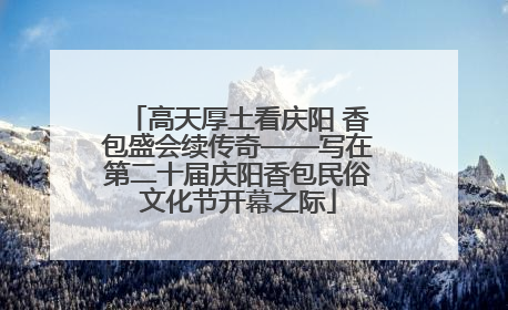高天厚土看庆阳 香包盛会续传奇——写在第二十届庆阳香包民俗文化节开幕之际