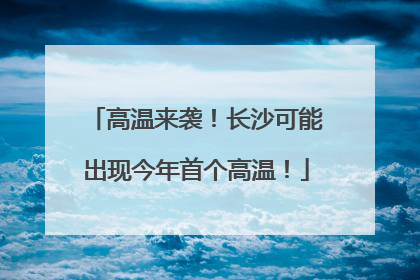 高温来袭！长沙可能出现今年首个高温！