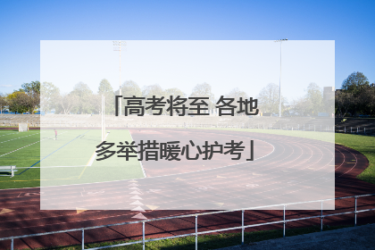 高考将至 各地多举措暖心护考