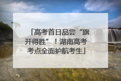 高考首日品尝“旗开得胜”！湖南高考考点全面护航考生
