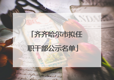 齐齐哈尔市拟任职干部公示名单