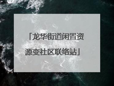 龙华街道闲置资源变社区联络站