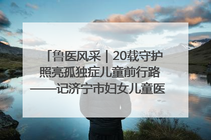 鲁医风采｜20载守护 照亮孤独症儿童前行路——记济宁市妇女儿童医院儿童康复中心主任、副主任技师赵淑珍