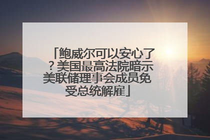 鲍威尔可以安心了？美国最高法院暗示美联储理事会成员免受总统解雇