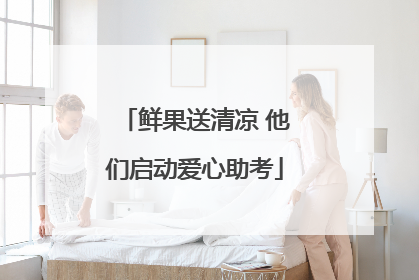 鲜果送清凉 他们启动爱心助考
