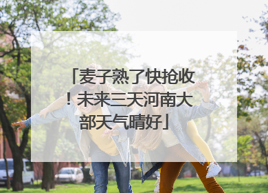 麦子熟了快抢收！未来三天河南大部天气晴好