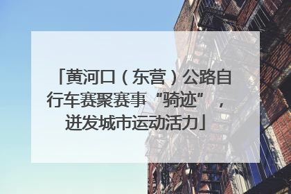 黄河口（东营）公路自行车赛聚赛事“骑迹”，迸发城市运动活力