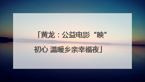 黄龙：公益电影“映”初心 温暖乡亲幸福夜