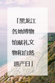 黑龙江各地博物馆献礼文物和自然遗产日