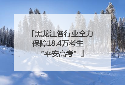 黑龙江各行业全力保障18.4万考生“平安高考”