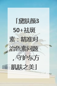 黛肤颜350+祛斑素：精准对治色素问题，守护东方肌肤之美