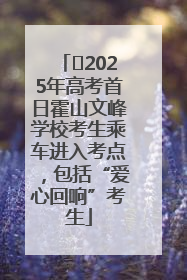 ﻿2025年高考首日霍山文峰学校考生乘车进入考点，包括“爱心回响”考生
