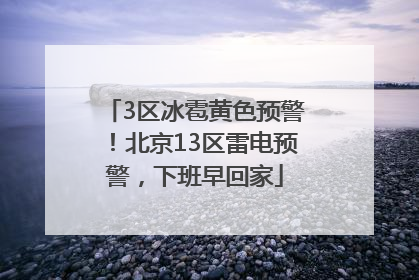 3区冰雹黄色预警！北京13区雷电预警，下班早回家