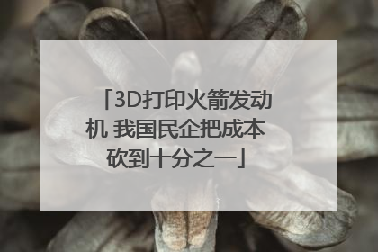 3D打印火箭发动机 我国民企把成本砍到十分之一