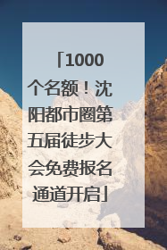 1000个名额！沈阳都市圈第五届徒步大会免费报名通道开启