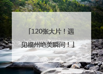 120张大片！遇见福州绝美瞬间！