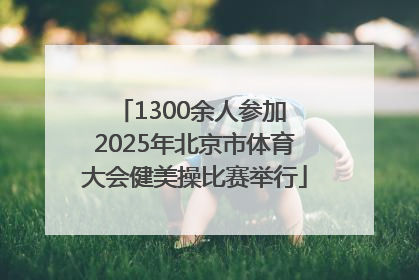 1300余人参加 2025年北京市体育大会健美操比赛举行