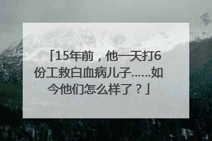 15年前，他一天打6份工救白血病儿子……如今他们怎么样了？