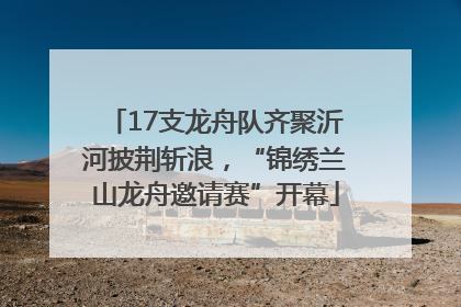 17支龙舟队齐聚沂河披荆斩浪，“锦绣兰山龙舟邀请赛”开幕