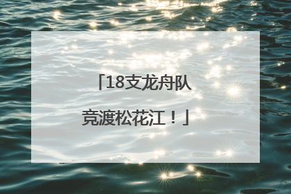 18支龙舟队竞渡松花江！