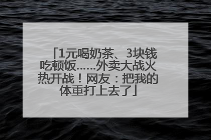 1元喝奶茶、3块钱吃顿饭……外卖大战火热开战！网友：把我的体重打上去了