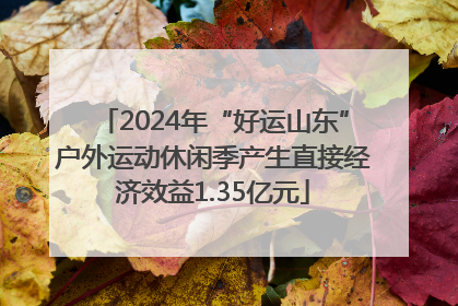 2024年“好运山东”户外运动休闲季产生直接经济效益1.35亿元