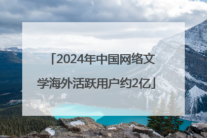 2024年中国网络文学海外活跃用户约2亿