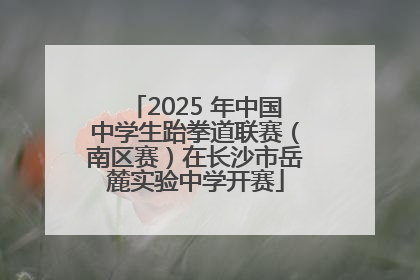 2025 年中国中学生跆拳道联赛（南区赛）在长沙市岳麓实验中学开赛