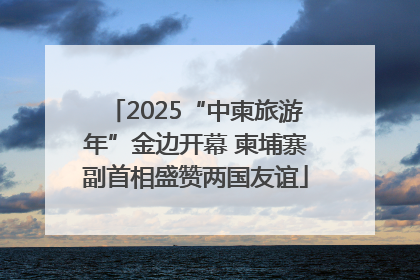 2025“中柬旅游年”金边开幕 柬埔寨副首相盛赞两国友谊