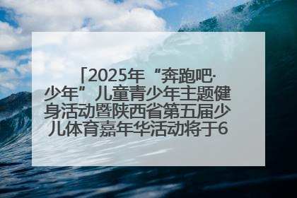 2025年“奔跑吧·少年”儿童青少年主题健身活动暨陕西省第五届少儿体育嘉年华活动将于6月14日正式举办