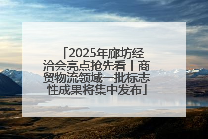 2025年廊坊经洽会亮点抢先看丨商贸物流领域一批标志性成果将集中发布