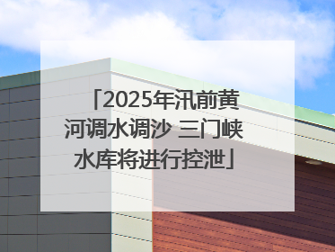 2025年汛前黄河调水调沙 三门峡水库将进行控泄