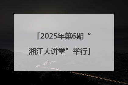 2025年第6期“湘江大讲堂”举行