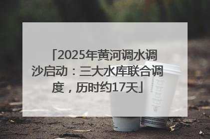 2025年黄河调水调沙启动：三大水库联合调度，历时约17天