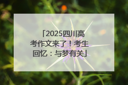 2025四川高考作文来了！考生回忆：与梦有关
