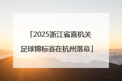 2025浙江省直机关足球锦标赛在杭州落幕