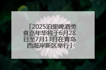 2025泊里啤酒美食嘉年华将于6月28日至7月13日在青岛西海岸新区举行