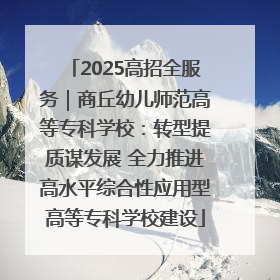 2025高招全服务｜商丘幼儿师范高等专科学校：转型提质谋发展 全力推进高水平综合性应用型高等专科学校建设