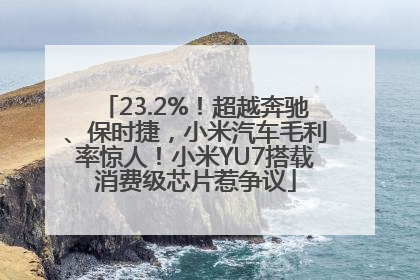 23.2%！超越奔驰、保时捷，小米汽车毛利率惊人！小米YU7搭载消费级芯片惹争议